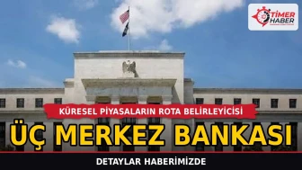 Küresel Piyasaların Rota Belirleyicisi Üç Merkez Bankası