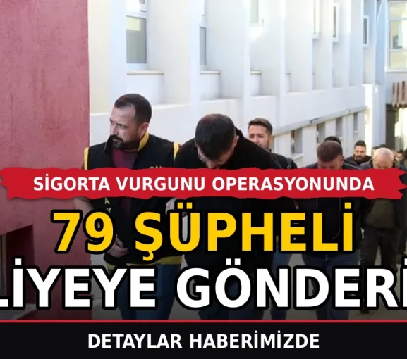 Sigorta vurgunu operasyonunda 79 şüpheli adliyeye gönderildi